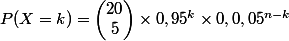 P(X=k)=\begin{pmatrix}20\\5\end{pmatrix}\times 0,95^k\times 0,0,05^{n-k}